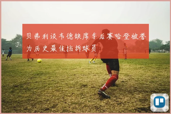 贝弗利谈韦德缺席季后赛哈登被誉为历史最佳挡拆球员
